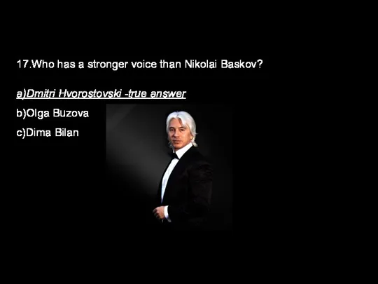 17.Who has a stronger voice than Nikolai Baskov? a)Dmitri Hvorostovski -true answer b)Olga Buzova c)Dima Bilan