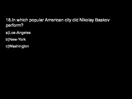 18.In which popular American city did Nikolay Baskov perform? a)Los-Angeles b)New-York с)Washington