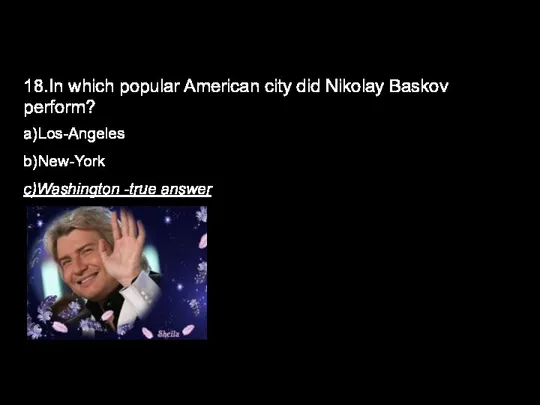 18.In which popular American city did Nikolay Baskov perform? a)Los-Angeles b)New-York с)Washington -true answer