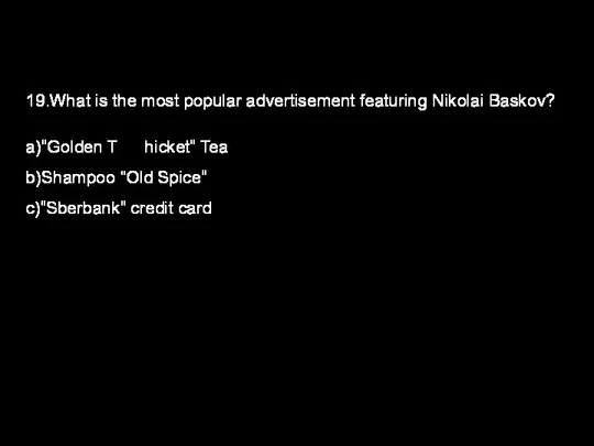 19.What is the most popular advertisement featuring Nikolai Baskov? a)”Golden T hicket”