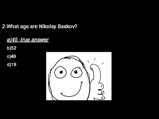 2.What age are Nikolay Baskov? a)45 -true answer b)52 c)49 d)19
