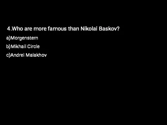 4.Who are more famous than Nikolai Baskov? a)Morgenstern b)Mikhail Circle c)Andrei Malakhov