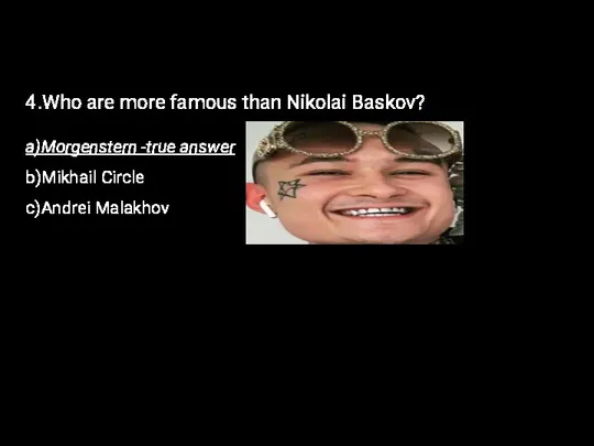4.Who are more famous than Nikolai Baskov? a)Morgenstern -true answer b)Mikhail Circle c)Andrei Malakhov