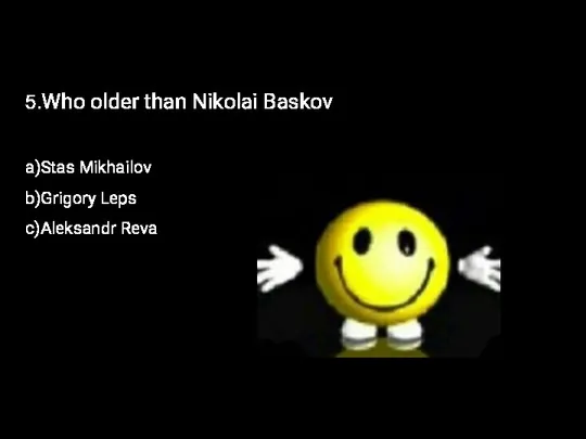 5.Who older than Nikolai Baskov a)Stas Mikhailov b)Grigory Leps c)Aleksandr Reva