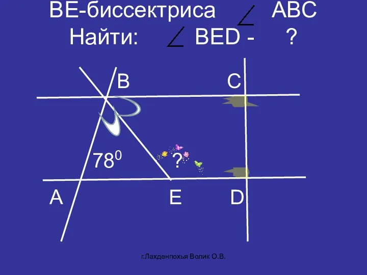 BE-биссектриса АBC Найти: BED - ? A C D B 780 E ? г.Лахденпохья Волик О.В.