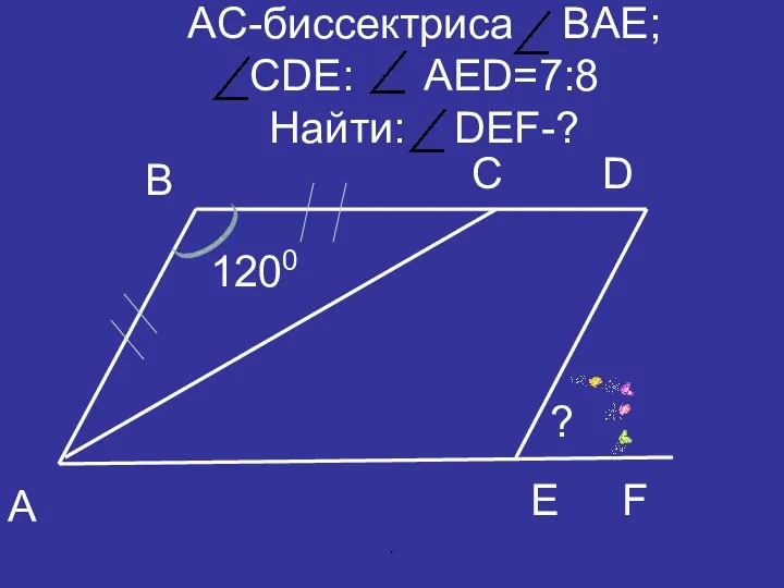 АC-биссектриса BAЕ; СDE: AED=7:8 Найти: DEF-? B A D C E F 1200 ? .