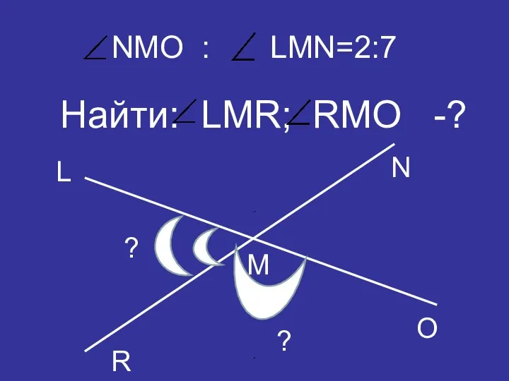NMO : LMN=2:7 Найти: LMR; RMO -? R N M L O ? ? .