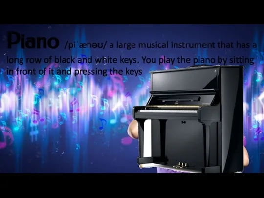 Piano /piˈænəʊ/ a large musical instrument that has a long row of