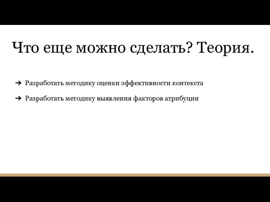 Что еще можно сделать? Теория. Разработать методику оценки эффективности контекста Разработать методику выявления факторов атрибуции