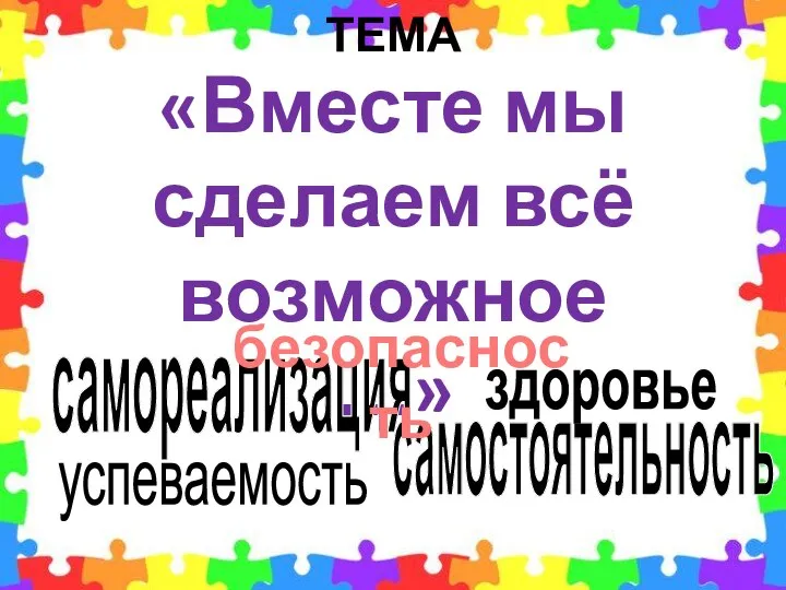 ТЕМА «Вместе мы сделаем всё возможное…» успеваемость самостоятельность здоровье самореализация безопасность