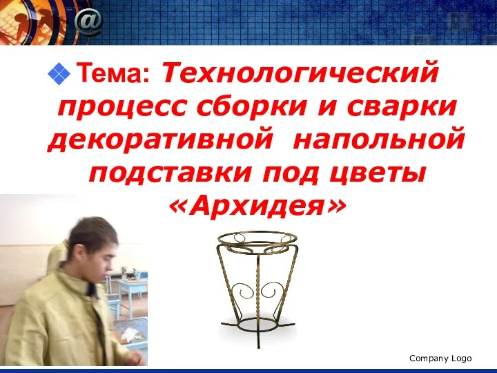 Тема: Технологический процесс сборки и сварки декоративной напольной подставки под цветы «Архидея» www.thmemgallery.com Company Logo