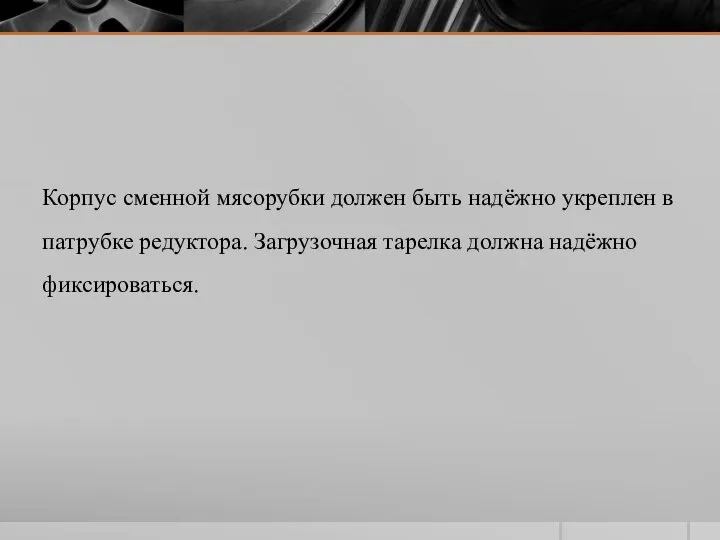 Корпус сменной мясорубки должен быть надёжно укреплен в патрубке редуктора. Загрузочная тарелка должна надёжно фиксироваться.