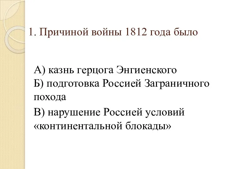 1. Причиной войны 1812 года было А) казнь герцога Энгиенского Б) подготовка