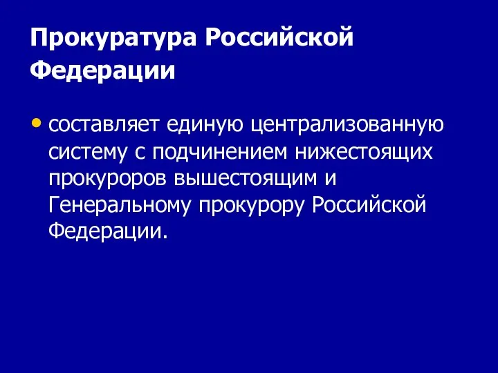 Прокуратура Российской Федерации составляет единую централизованную систему с подчинением нижестоящих прокуроров вышестоящим