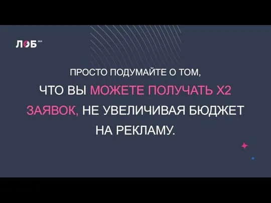 ПРОСТО ПОДУМАЙТЕ О ТОМ, ЧТО ВЫ МОЖЕТЕ ПОЛУЧАТЬ Х2 ЗАЯВОК, НЕ УВЕЛИЧИВАЯ БЮДЖЕТ НА РЕКЛАМУ.