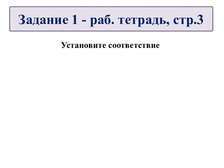 Установите соответствие Задание 1 - раб. тетрадь, стр.3