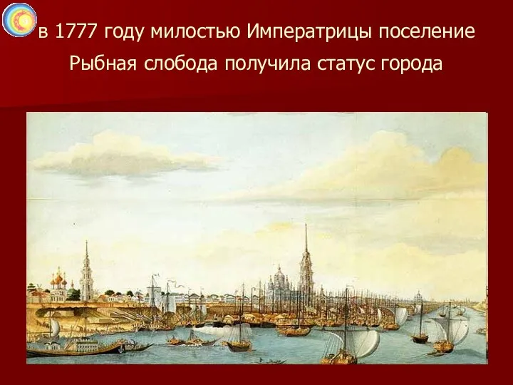 в 1777 году милостью Императрицы поселение Рыбная слобода получила статус города