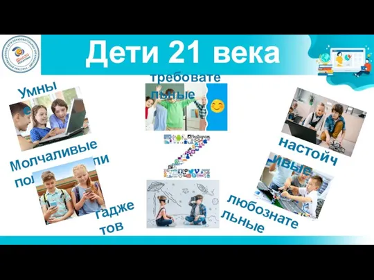 Дети 21 века Умные настойчивые требовательные Молчаливые пользователи любознательные гаджетов