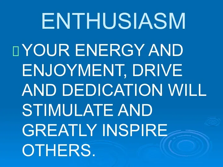 ENTHUSIASM YOUR ENERGY AND ENJOYMENT, DRIVE AND DEDICATION WILL STIMULATE AND GREATLY INSPIRE OTHERS.