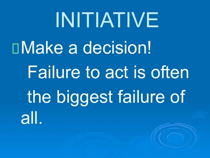 INITIATIVE Make a decision! Failure to act is often the biggest failure of all.