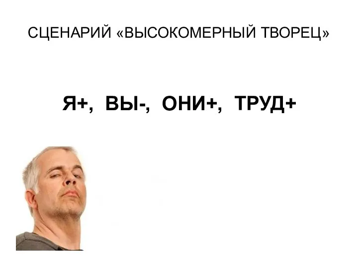 СЦЕНАРИЙ «ВЫСОКОМЕРНЫЙ ТВОРЕЦ» Я+, ВЫ-, ОНИ+, ТРУД+