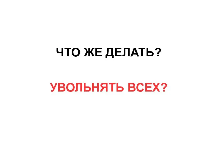 ЧТО ЖЕ ДЕЛАТЬ? УВОЛЬНЯТЬ ВСЕХ?