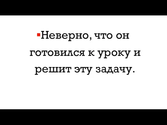 Неверно, что он готовился к уроку и решит эту задачу.