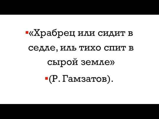 «Храбрец или сидит в седле, иль тихо спит в сырой земле» (Р. Гамзатов).