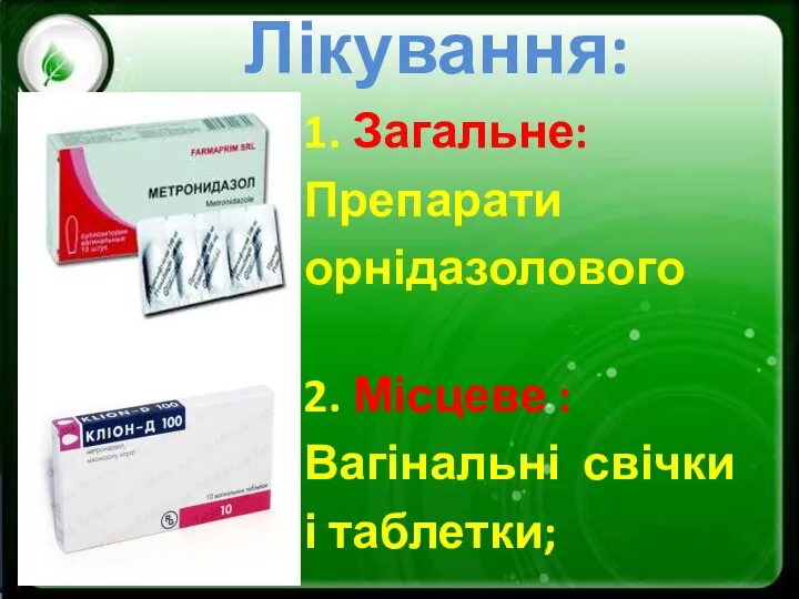 Лікування: 1. Загальне: Препарати орнідазолового ряду; 2. Місцеве : Вагінальні свічки і таблетки;