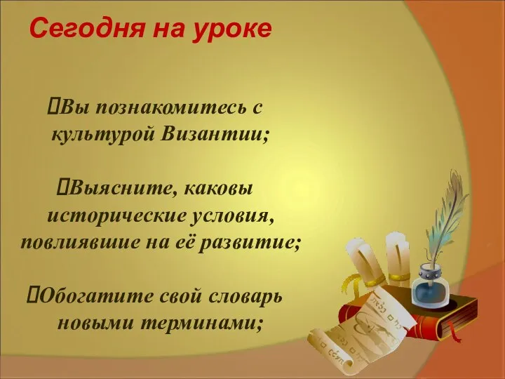 Сегодня на уроке Вы познакомитесь с культурой Византии; Выясните, каковы исторические условия,