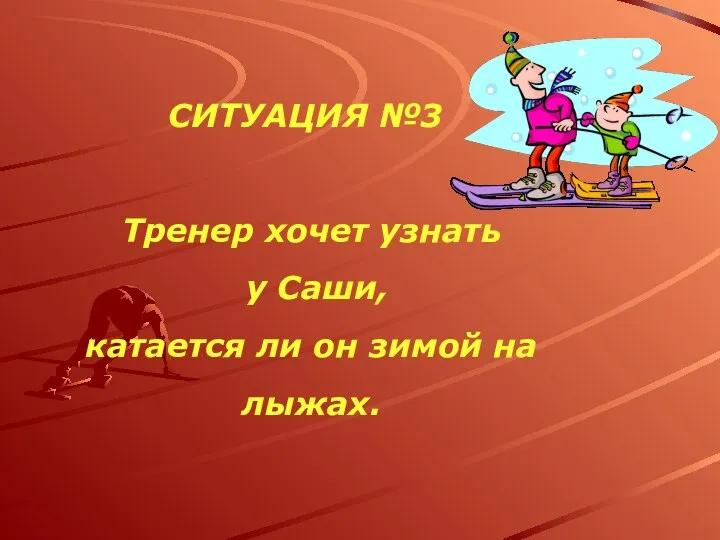 СИТУАЦИЯ №3 Тренер хочет узнать у Саши, катается ли он зимой на лыжах.