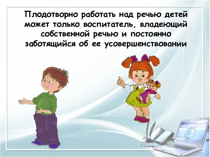 Плодотворно работать над речью детей может только воспитатель, владеющий собственной речью и