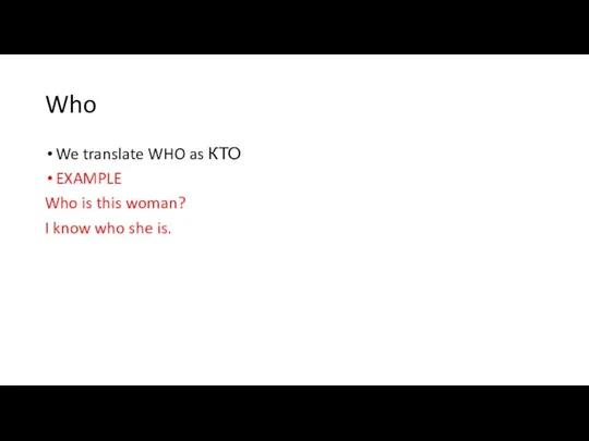 Who We translate WHO as КТО EXAMPLE Who is this woman? I know who she is.