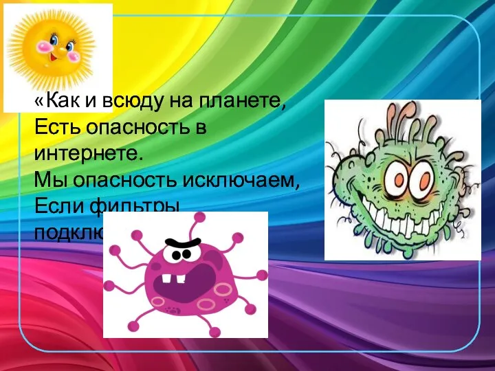 «Как и всюду на планете, Есть опасность в интернете. Мы опасность исключаем, Если фильтры подключаем»