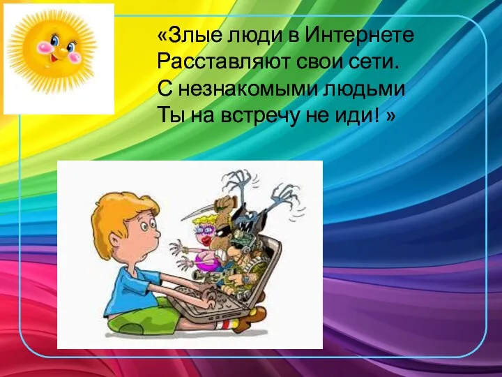 «Злые люди в Интернете Расставляют свои сети. С незнакомыми людьми Ты на встречу не иди! »