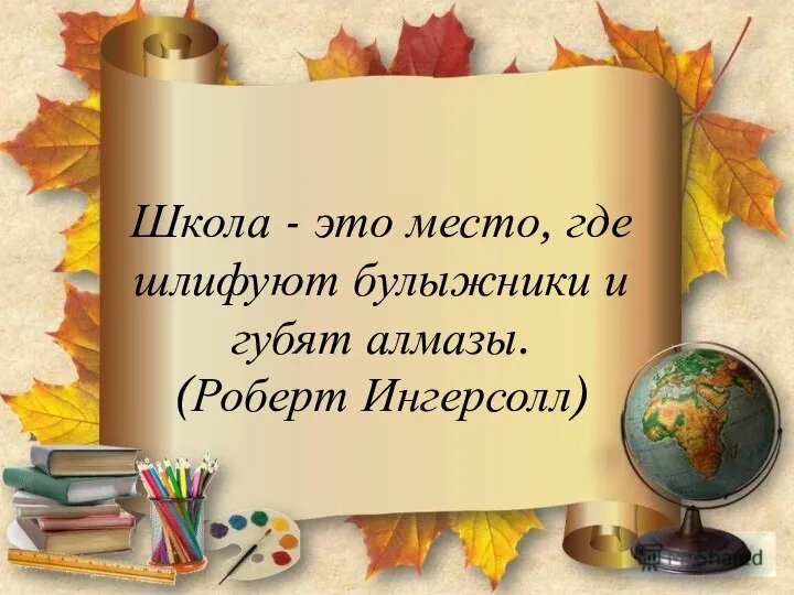 Школа - это место, где шлифуют булыжники и губят алмазы. (Роберт Ингерсолл)