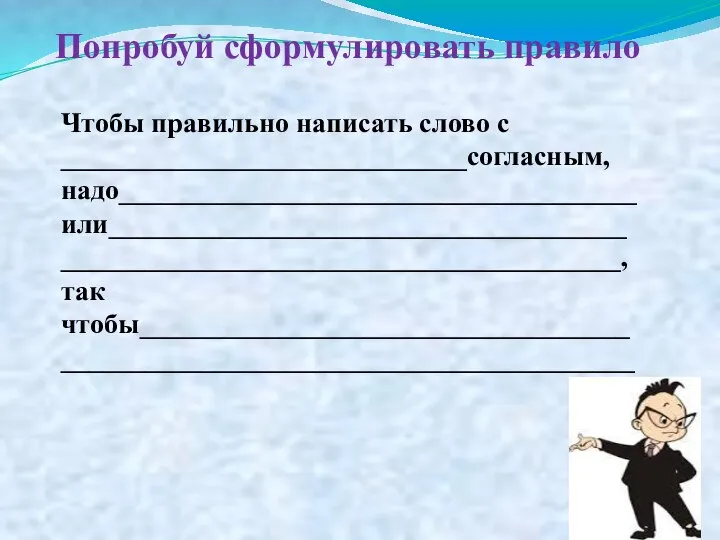 Чтобы правильно написать слово с _____________________________согласным, надо_____________________________________или_____________________________________________________________________________, так чтобы___________________________________ _________________________________________ Попробуй сформулировать правило