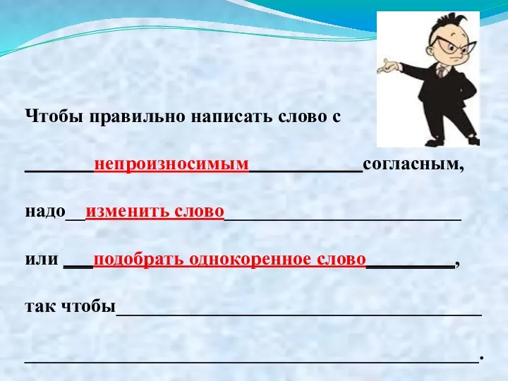 Чтобы правильно написать слово с непроизносимым согласным, надо__изменить слово________________________ или ___подобрать однокоренное слово_________, так чтобы_____________________________________ ______________________________________________.