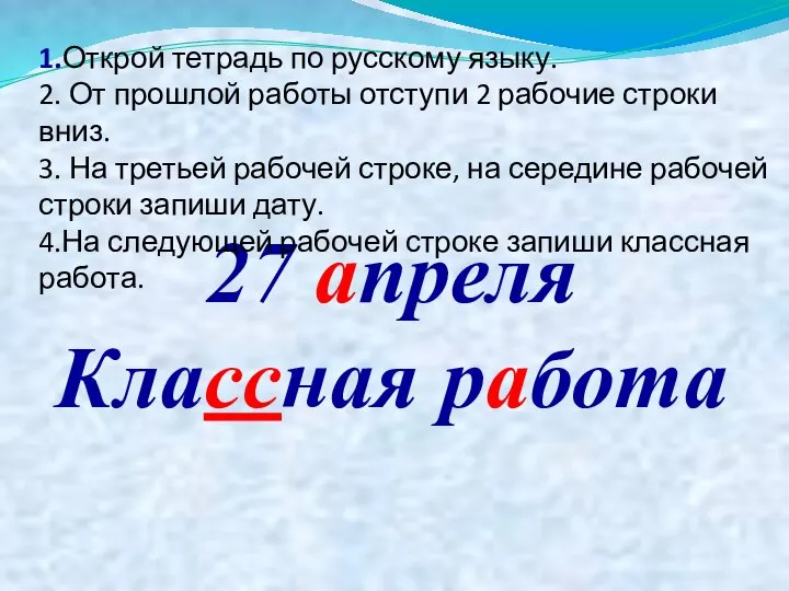 27 апреля Классная работа 1.Открой тетрадь по русскому языку. 2. От прошлой