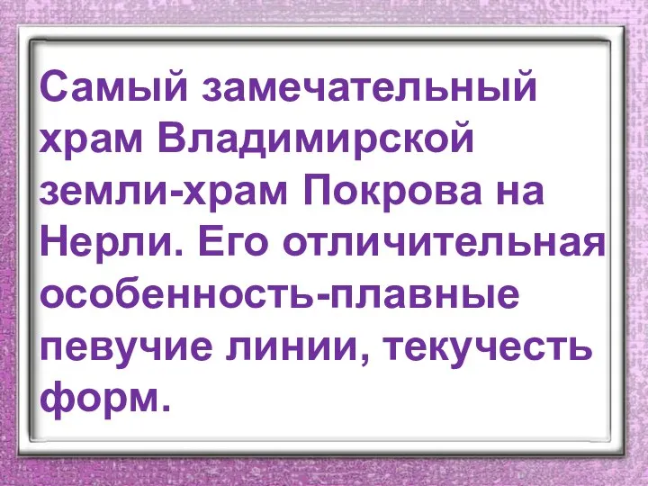 Самый замечательный храм Владимирской земли-храм Покрова на Нерли. Его отличительная особенность-плавные певучие линии, текучесть форм.