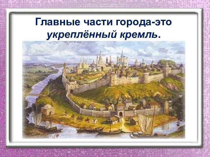 Главные части города-это укреплённый кремль.