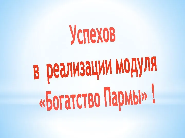 Успехов в реализации модуля «Богатство Пармы» !