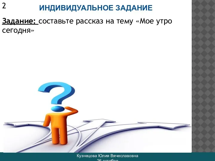 ИНДИВИДУАЛЬНОЕ ЗАДАНИЕ Кузнецова Юлия Вячеславовна 26 октября 2 Задание: составьте рассказ на тему «Мое утро сегодня»