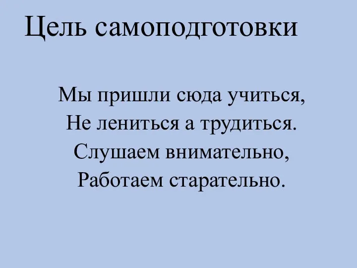 Цель самоподготовки Мы пришли сюда учиться, Не лениться а трудиться. Слушаем внимательно, Работаем старательно.