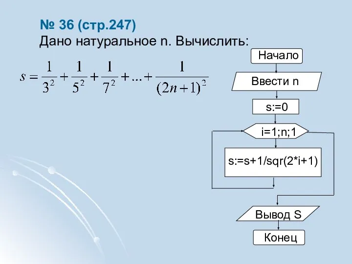 № 36 (стр.247) Дано натуральное n. Вычислить: Начало i=1;n;1 Вывод S Конец s:=0 s:=s+1/sqr(2*i+1) Ввести n