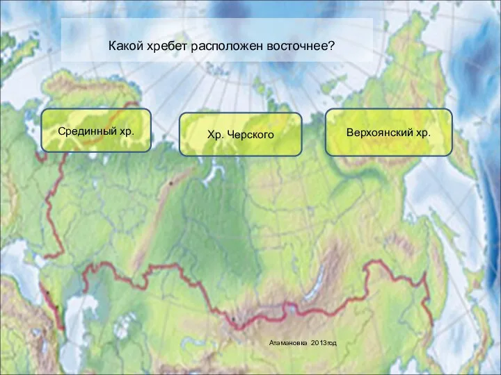 Какой хребет расположен восточнее? Срединный хр. Хр. Черского Верхоянский хр. Атамановка 2013год