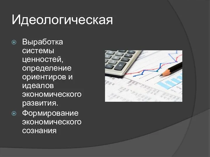 Идеологическая Выработка системы ценностей, определение ориентиров и идеалов экономического развития. Формирование экономического сознания