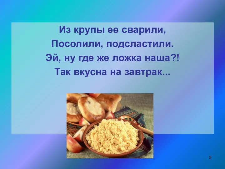 Из крупы ее сварили, Посолили, подсластили. Эй, ну где же ложка наша?! Так вкусна на завтрак...