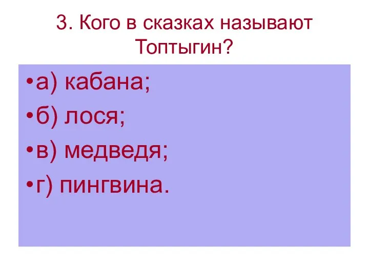 3. Кого в сказках называют Топтыгин? а) кабана; б) лося; в) медведя; г) пингвина.