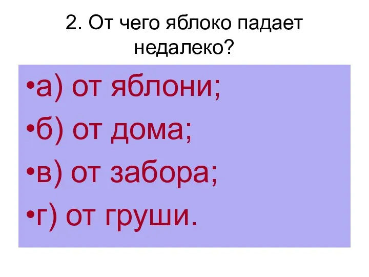 2. От чего яблоко падает недалеко? а) от яблони; б) от дома;